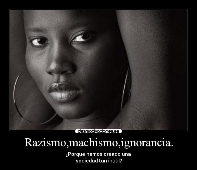 Razismo,machismo,ignorancia. - 