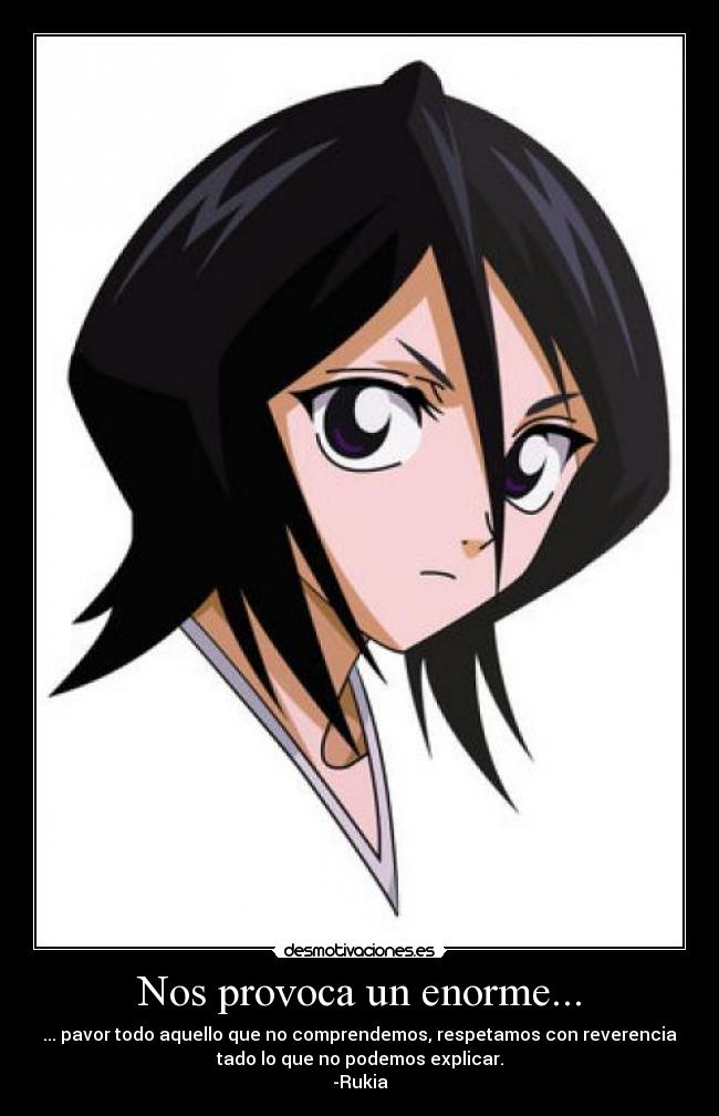 Nos provoca un enorme... - ... pavor todo aquello que no comprendemos, respetamos con reverencia
tado lo que no podemos explicar.
-Rukia