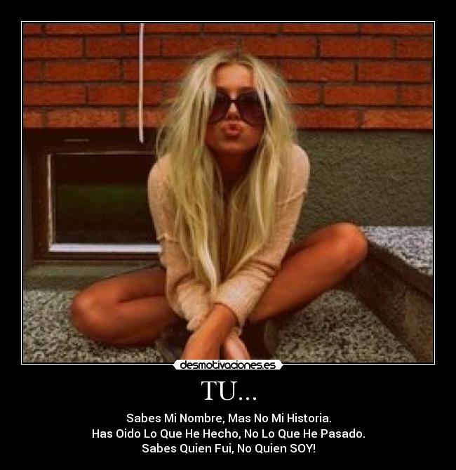 TU... - Sabes Mi Nombre, Mas No Mi Historia.
Has Oido Lo Que He Hecho, No Lo Que He Pasado.
Sabes Quien Fui, No Quien SOY!