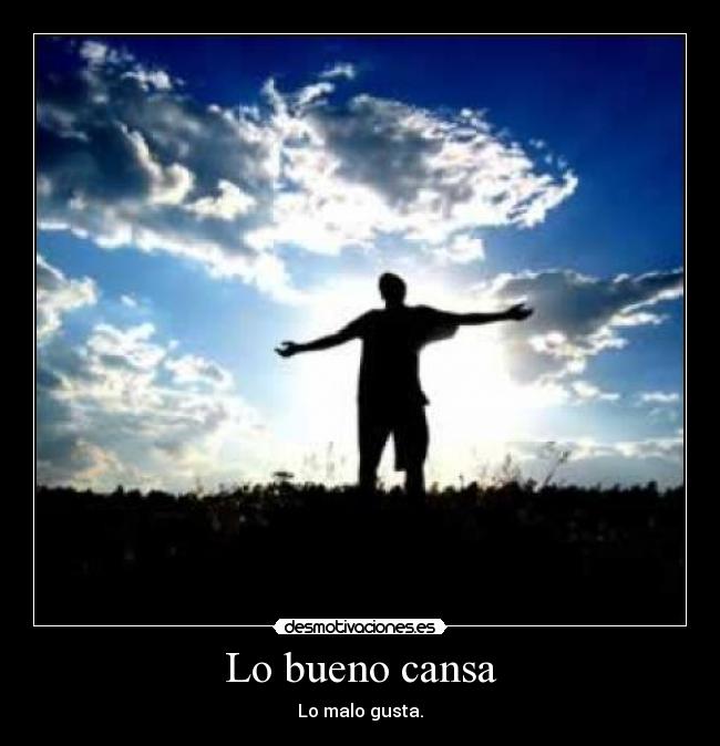 Lo bueno cansa - Lo malo gusta.