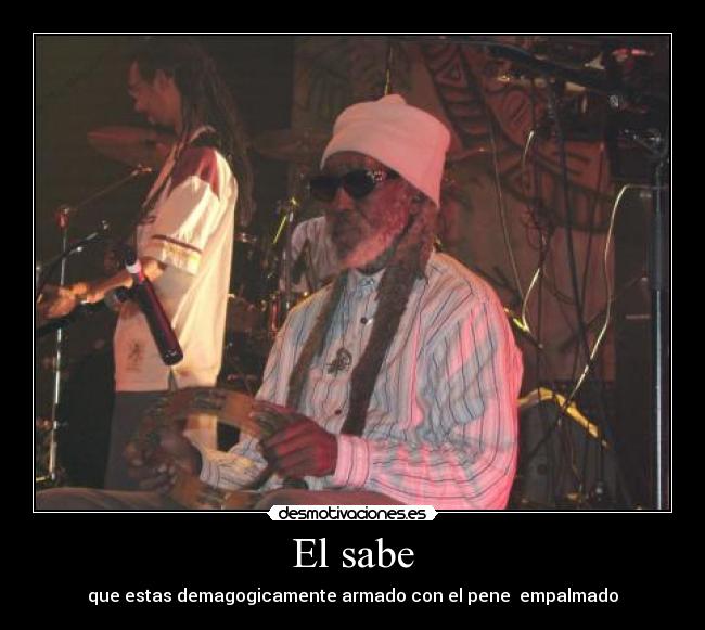 El sabe - que estas demagogicamente armado con el pene empalmado