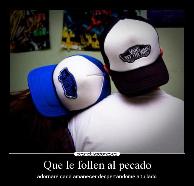 Que le follen al pecado - adornaré cada amanecer despertándome a tu lado.