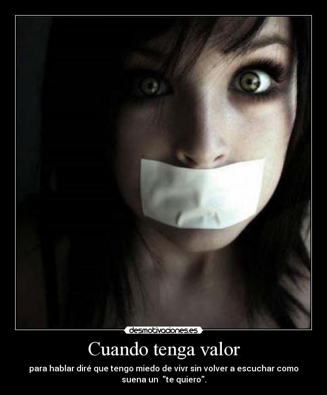 Cuando tenga valor - para hablar diré que tengo miedo de vivr sin volver a escuchar como
suena un te quiero.