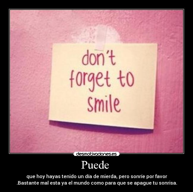 Puede - que hoy hayas tenido un día de mierda, pero sonríe por favor
.Bastante mal esta ya el mundo como para que se apague tu sonrisa.