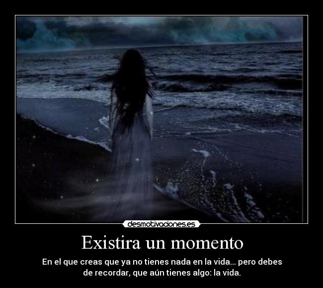 Existira un momento - En el que creas que ya no tienes nada en la vida... pero debes
de recordar, que aún tienes algo: la vida.