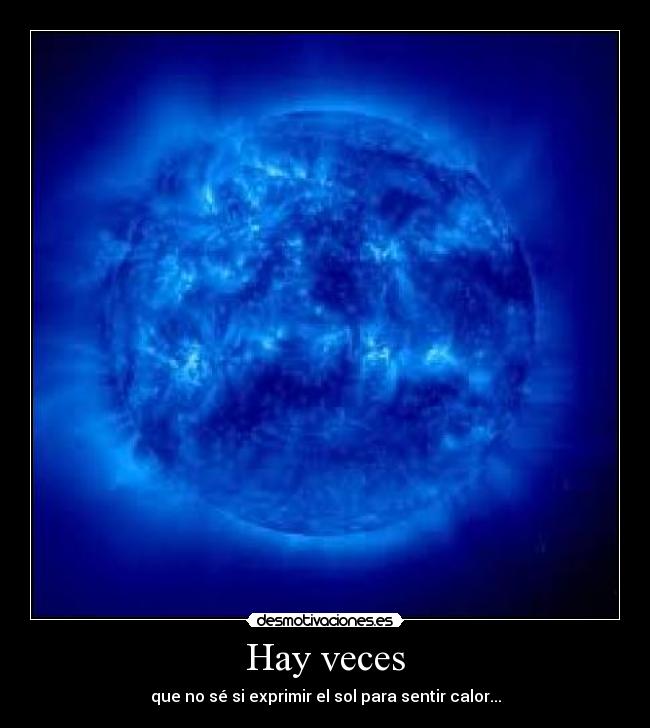 Hay veces - que no sé si exprimir el sol para sentir calor...