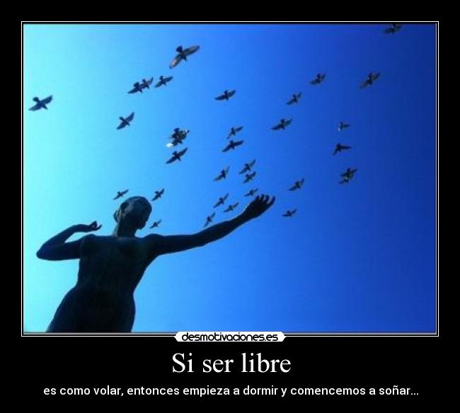 Si ser libre - es como volar, entonces empieza a dormir y comencemos a soñar...