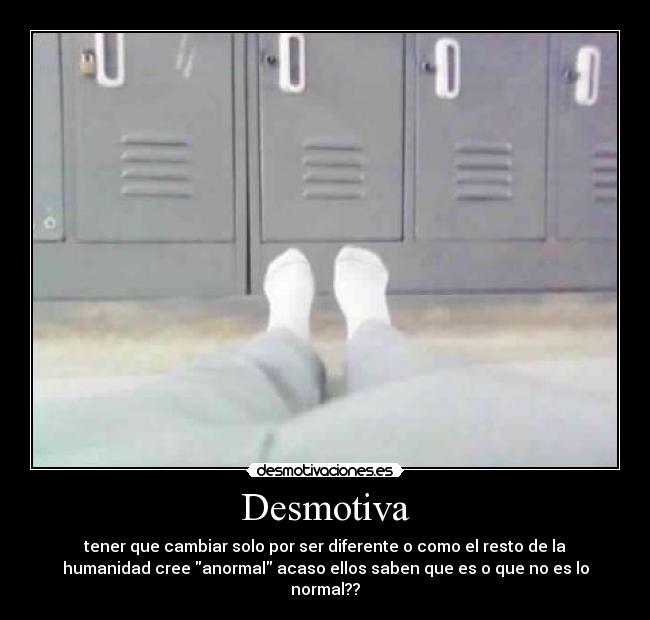 Desmotiva - tener que cambiar solo por ser diferente o como el resto de la
humanidad cree anormal acaso ellos saben que es o que no es lo
normal??