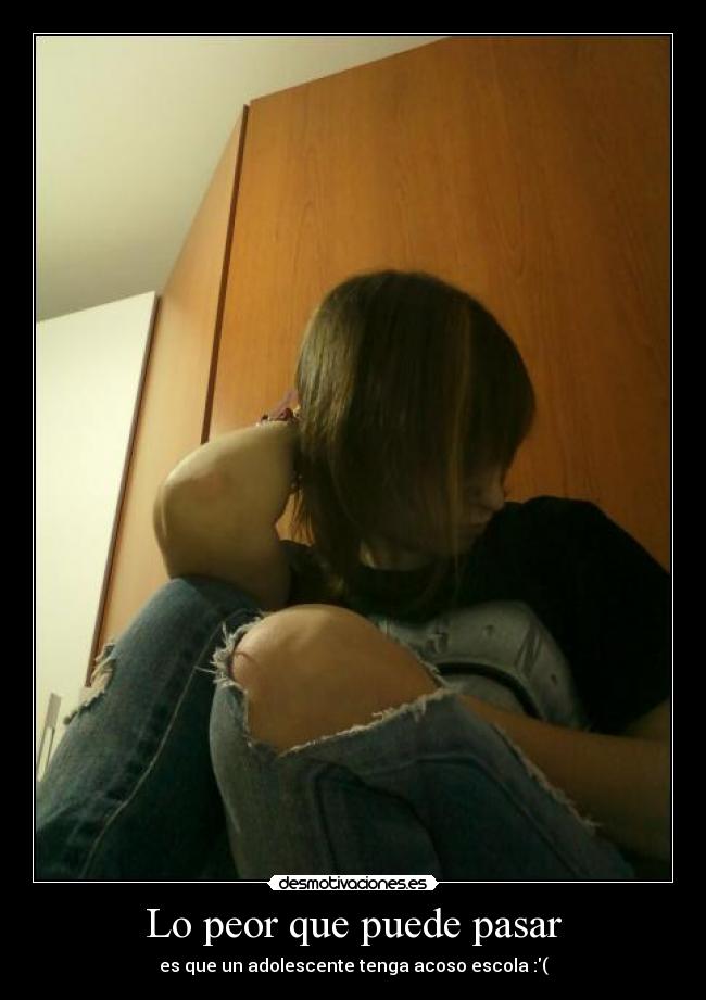 Lo peor que puede pasar - es que un adolescente tenga acoso escola :(