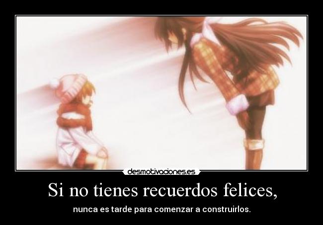 Si no tienes recuerdos felices, - nunca es tarde para comenzar a construirlos.