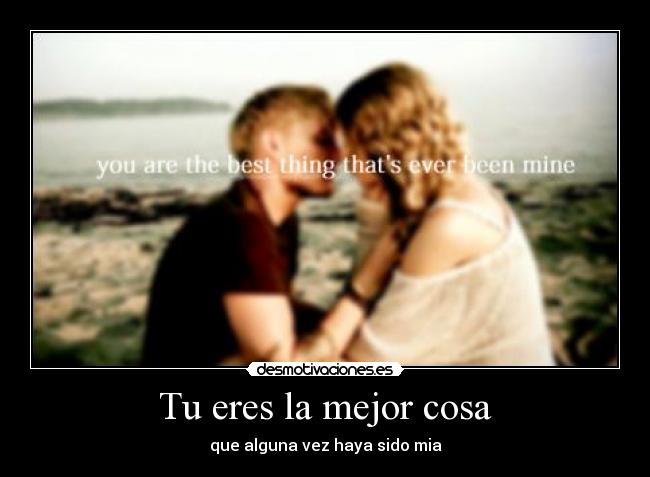 Tu eres la mejor cosa - que alguna vez haya sido mia