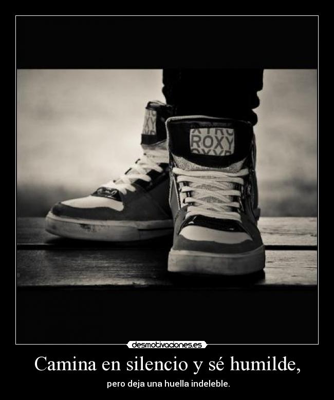 Camina en silencio y sé humilde, - pero deja una huella indeleble.