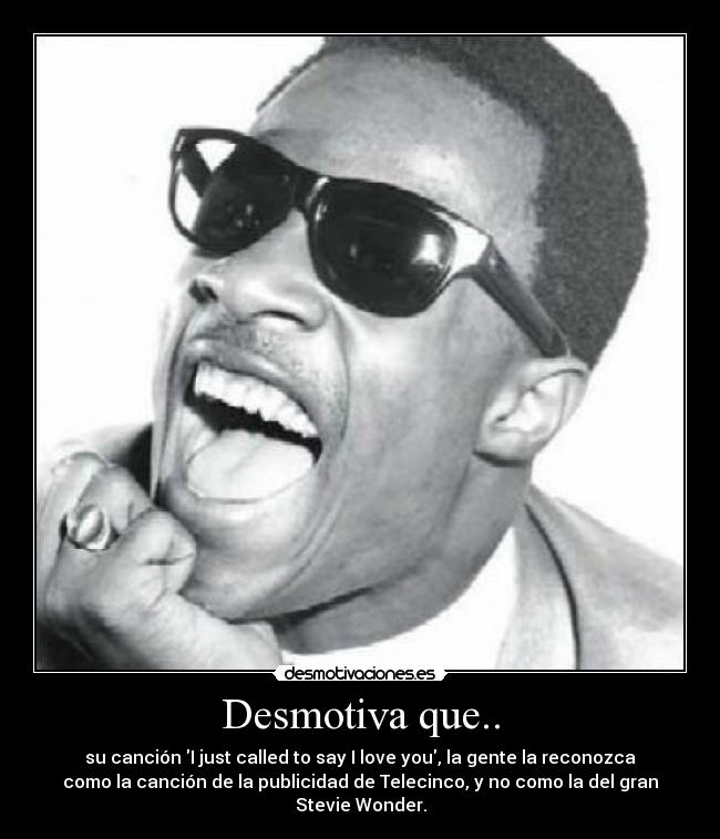 Desmotiva que.. - su canción I just called to say I love you, la gente la reconozca
como la canción de la publicidad de Telecinco, y no como la del gran
Stevie Wonder.