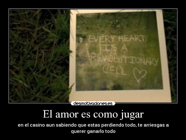 El amor es como jugar - en el casino aun sabiendo que estas perdiendo todo, te arriesgas a querer ganarlo todo
