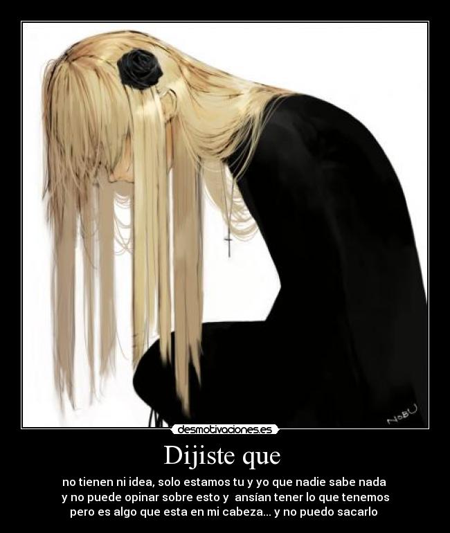 Dijiste que - no tienen ni idea, solo estamos tu y yo que nadie sabe nada
y no puede opinar sobre esto y ansían tener lo que tenemos
pero es algo que esta en mi cabeza... y no puedo sacarlo