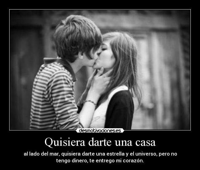 Quisiera darte una casa - al lado del mar, quisiera darte una estrella y el universo, pero no
tengo dinero, te entrego mi corazón.