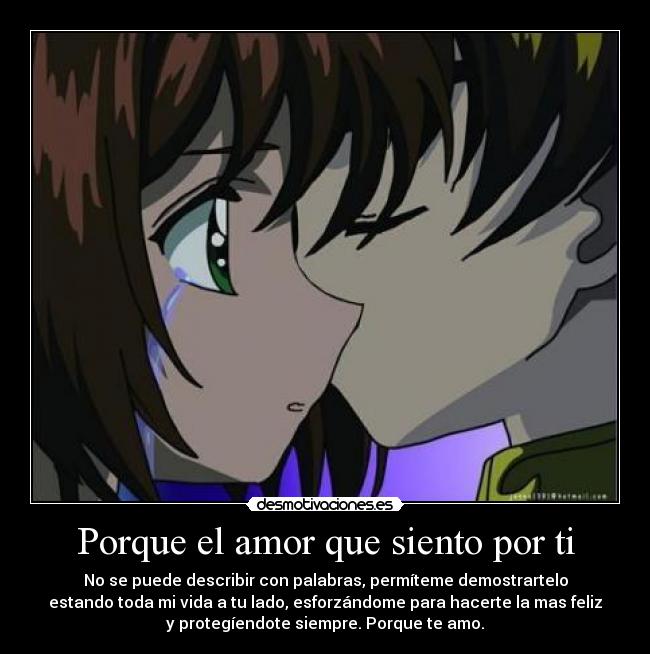 Porque el amor que siento por ti - No se puede describir con palabras, permíteme demostrartelo
estando toda mi vida a tu lado, esforzándome para hacerte la mas feliz
y protegíendote siempre. Porque te amo.