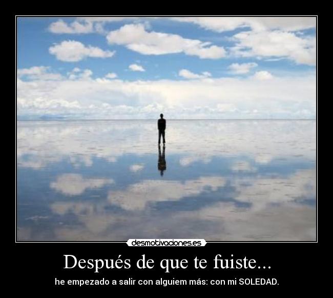Después de que te fuiste... - he empezado a salir con alguiem más: con mi SOLEDAD.