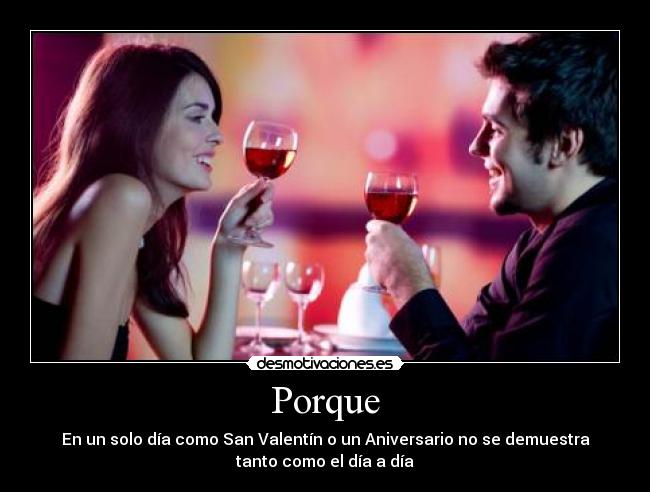 Porque - En un solo día como San Valentín o un Aniversario no se demuestra
tanto como el día a día