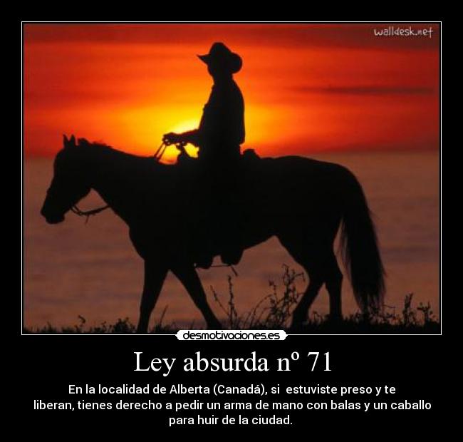 Ley absurda nº 71 - En la localidad de Alberta (Canadá), si  estuviste preso y te
liberan, tienes derecho a pedir un arma de mano con balas y un caballo
para huir de la ciudad. 