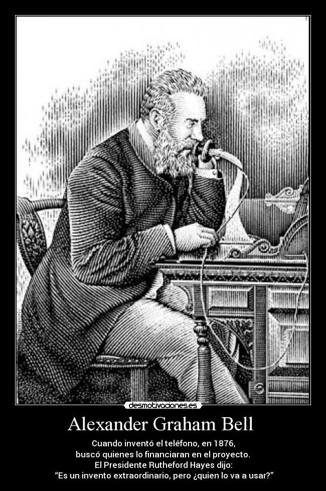 Alexander Graham Bell  - Cuando inventó el teléfono, en 1876,
 buscó quienes lo financiaran en el proyecto. 
El Presidente Rutheford Hayes dijo:
 “Es un invento extraordinario, pero ¿quien lo va a usar?”