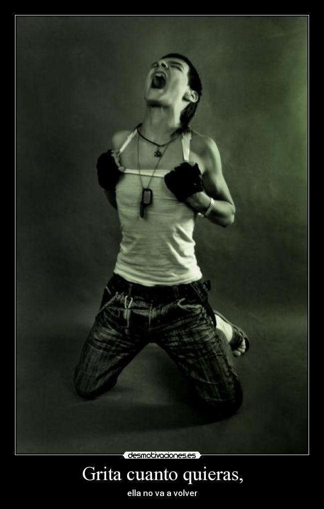 Grita cuanto quieras, -