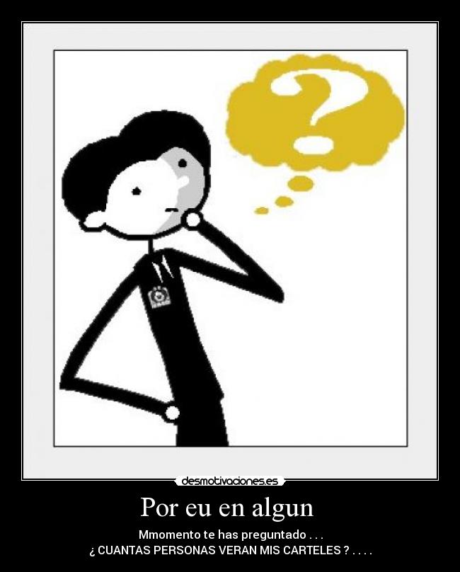 Por eu en algun - Mmomento te has preguntado . . .
¿ CUANTAS PERSONAS VERAN MIS CARTELES ? . . . .