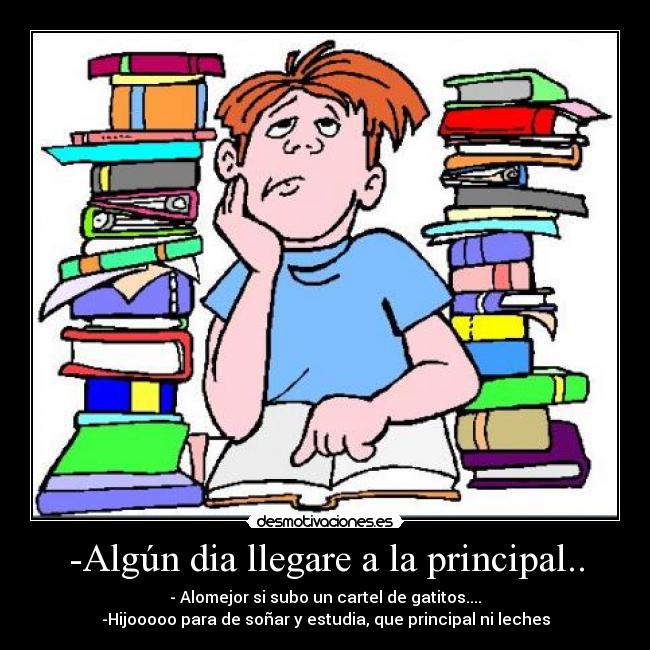 -Algún dia llegare a la principal.. - - Alomejor si subo un cartel de gatitos....
-Hijooooo para de soñar y estudia, que principal ni leches