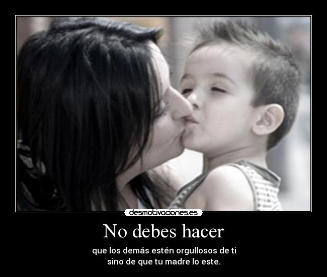 No debes hacer - que los demás estén orgullosos de ti
sino de que tu madre lo este.