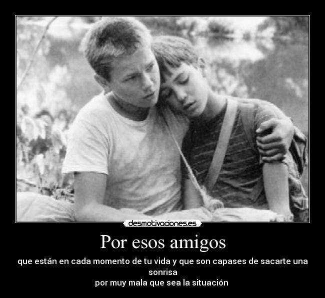 Por esos amigos - que están en cada momento de tu vida y que son capases de sacarte una sonrisa
por muy mala que sea la situación