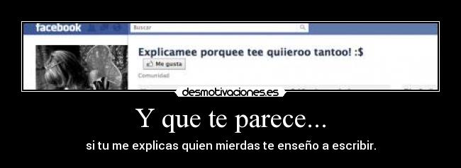 Y que te parece... - si tu me explicas quien mierdas te enseño a escribir.