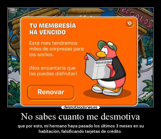 No sabes cuanto me desmotiva - que por esto, mi hermano haya pasado los últimos 3 meses en su
habitación, falsificando tarjetas de crédito.