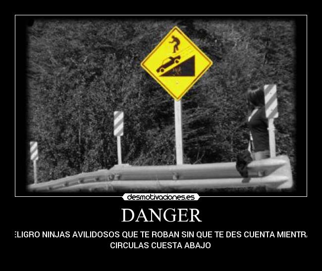 DANGER - PELIGRO NINJAS AVILIDOSOS QUE TE ROBAN SIN QUE TE DES CUENTA MIENTRAS
CIRCULAS CUESTA ABAJO