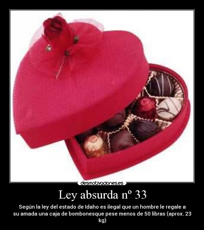 Ley absurda nº 33 - Según la ley del estado de Idaho es ilegal que un hombre le regale a
su amada una caja de bombonesque pese menos de 50 libras (aprox. 23
kg)