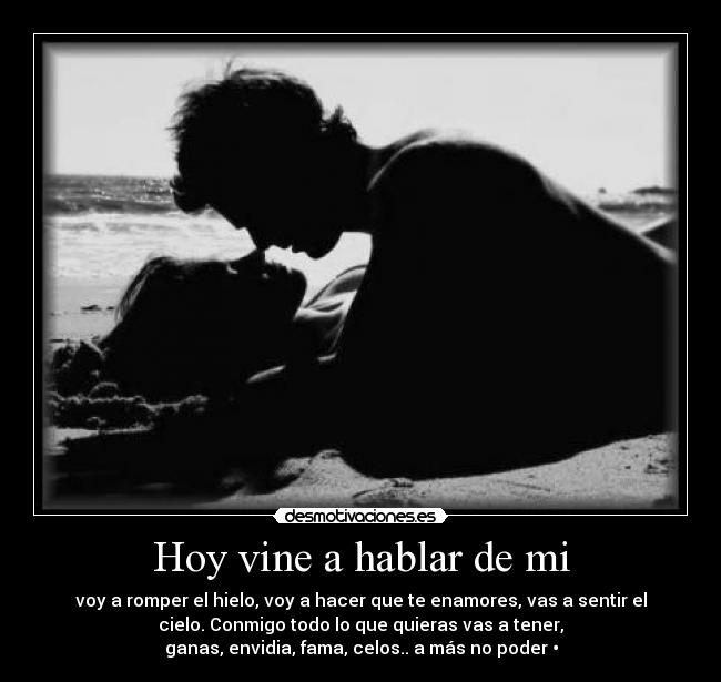 Hoy vine a hablar de mi - voy a romper el hielo, voy a hacer que te enamores, vas a sentir el
cielo. Conmigo todo lo que quieras vas a tener,
ganas, envidia, fama, celos.. a más no poder •