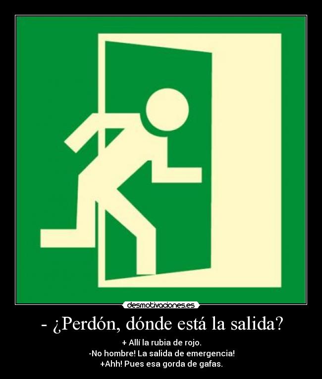 - ¿Perdón, dónde está la salida? - + Allí la rubia de rojo.
-No hombre! La salida de emergencia!
+Ahh! Pues esa gorda de gafas.