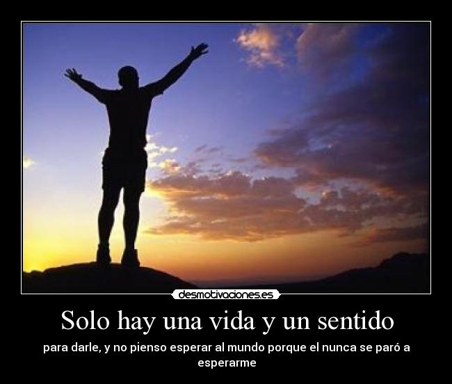 Solo hay una vida y un sentido - para darle, y no pienso esperar al mundo porque el nunca se paró a esperarme