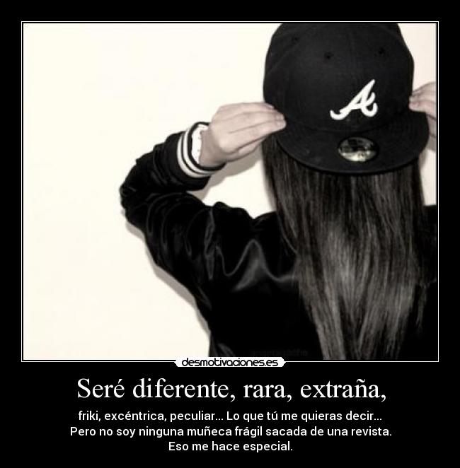 Seré diferente, rara, extraña, - friki, excéntrica, peculiar... Lo que tú me quieras decir...
Pero no soy ninguna muñeca frágil sacada de una revista.
Eso me hace especial.