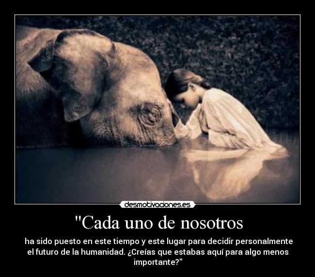 Cada uno de nosotros - ha sido puesto en este tiempo y este lugar para decidir personalmente
el futuro de la humanidad. ¿Creías que estabas aquí para algo menos
importante?