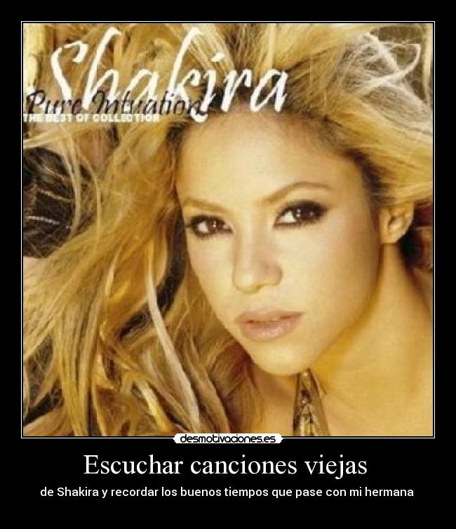 Escuchar canciones viejas  - de Shakira y recordar los buenos tiempos que pase con mi hermana 
♥♥♥