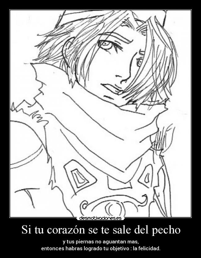 Si tu corazón se te sale del pecho - y tus piernas no aguantan mas,
entonces habras logrado tu objetivo : la felicidad.