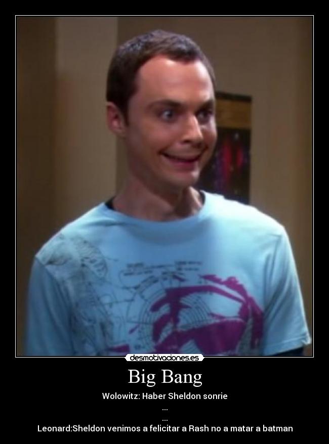 Big Bang - Wolowitz: Haber Sheldon sonrie
...
...
Leonard:Sheldon venimos a felicitar a Rash no a matar a batman