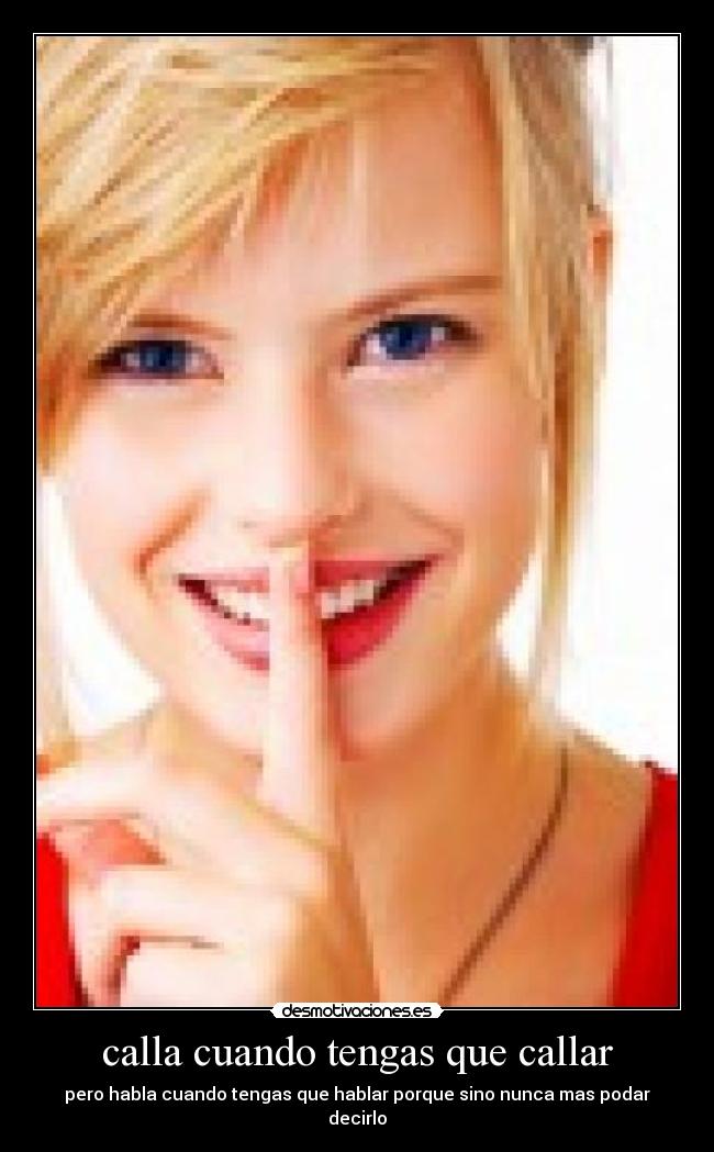 calla cuando tengas que callar - pero habla cuando tengas que hablar porque sino nunca mas podar decirlo