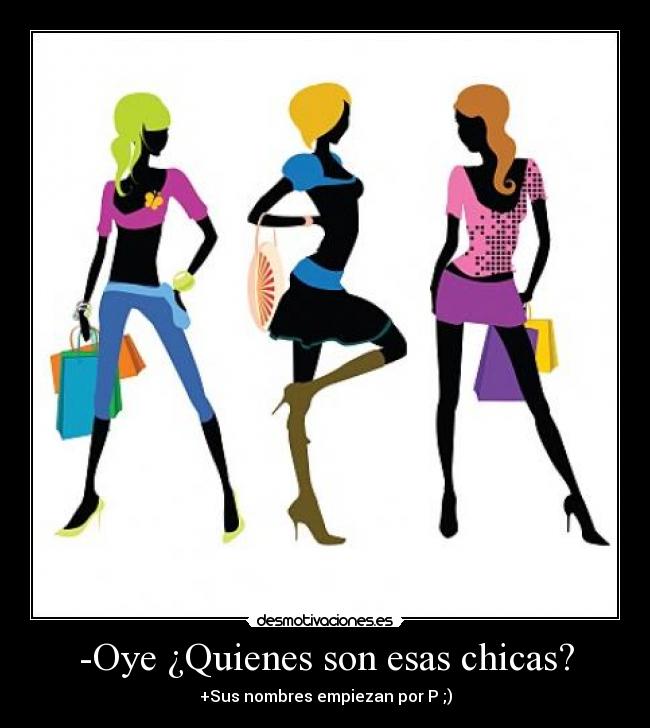 -Oye ¿Quienes son esas chicas? - +Sus nombres empiezan por P ;)