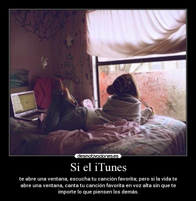 Si el iTunes - te abre una ventana, escucha tu canción favorita; pero si la vida te
abre una ventana, canta tu canción favorita en voz alta sin que te
importe lo que piensen los demás.