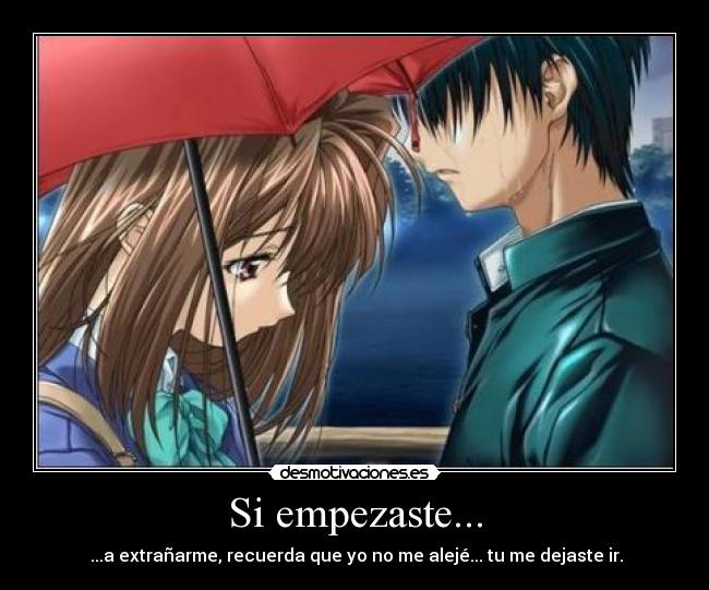 Si empezaste... -  ...a extrañarme, recuerda que yo no me alejé... tu me dejaste ir.