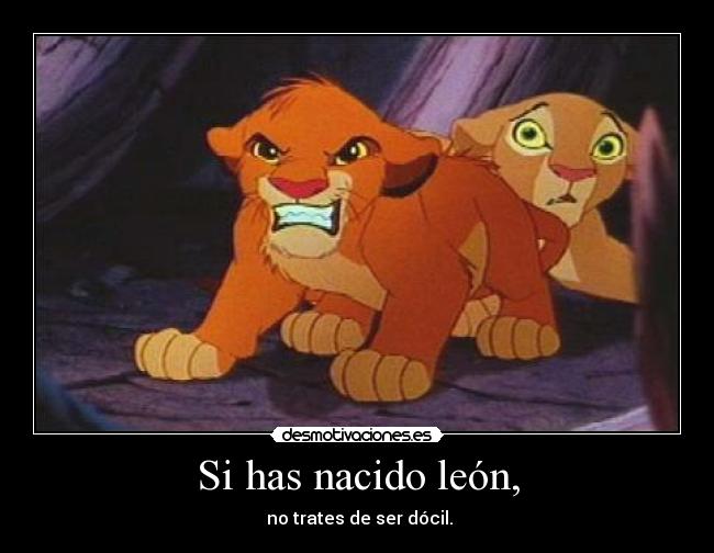 Si has nacido león, - no trates de ser dócil.