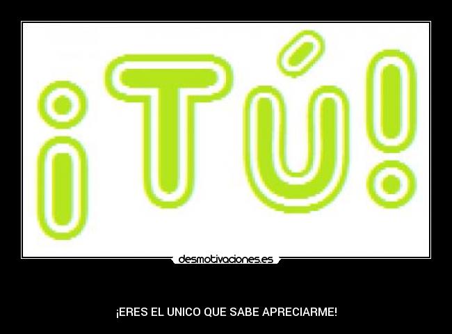 - ¡ERES EL UNICO QUE SABE APRECIARME!
