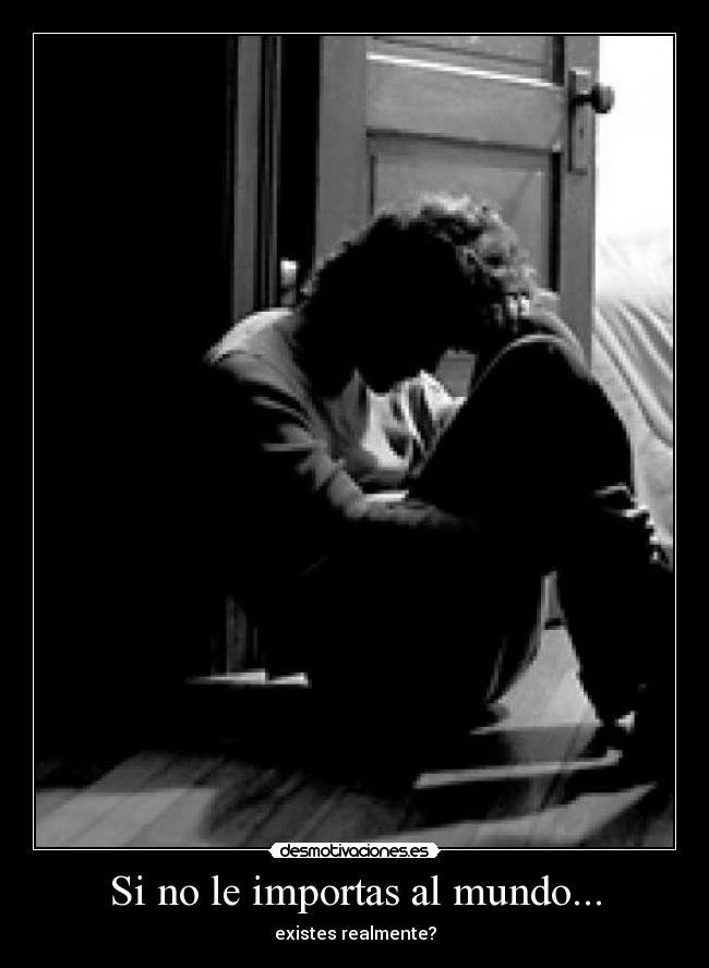 Si no le importas al mundo... - existes realmente?