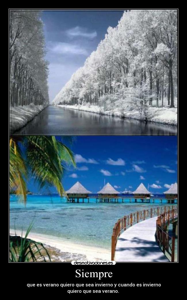 Siempre - que es verano quiero que sea invierno y cuando es invierno
quiero que sea verano.